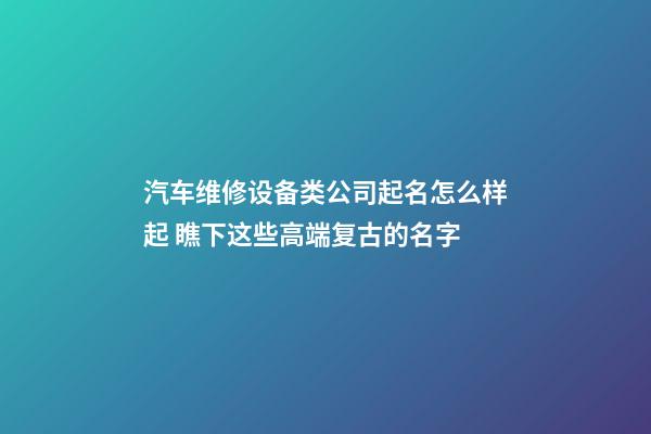 汽车维修设备类公司起名怎么样起 瞧下这些高端复古的名字-第1张-公司起名-玄机派